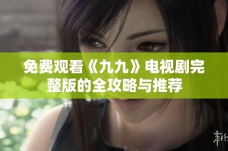 免费观看《九九》电视剧完整版的全攻略与推荐