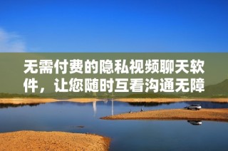 无需付费的隐私视频聊天软件，让您随时互看沟通无障碍