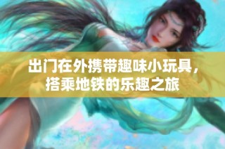 出门在外携带趣味小玩具，搭乘地铁的乐趣之旅