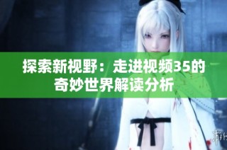 探索新视野：走进视频35的奇妙世界解读分析