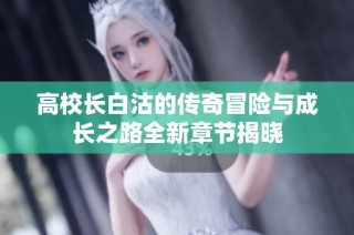 高校长白沽的传奇冒险与成长之路全新章节揭晓