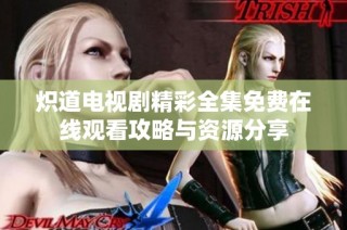 炽道电视剧精彩全集免费在线观看攻略与资源分享