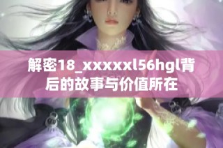 解密18_xxxxxl56hgl背后的故事与价值所在