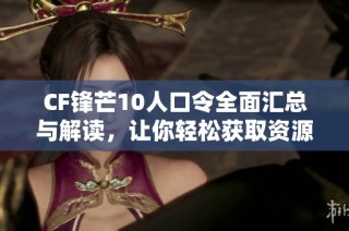 CF锋芒10人口令全面汇总与解读，让你轻松获取资源