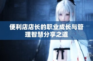 便利店店长的职业成长与管理智慧分享之道