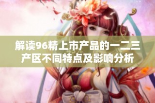 解读96精上市产品的一二三产区不同特点及影响分析