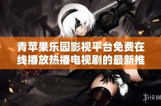 青苹果乐园影视平台免费在线播放热播电视剧的最新推荐