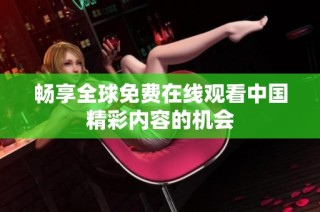 畅享全球免费在线观看中国精彩内容的机会