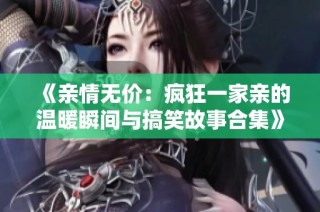 《亲情无价：疯狂一家亲的温暖瞬间与搞笑故事合集》