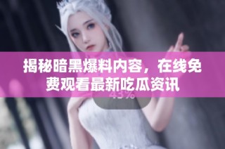 揭秘暗黑爆料内容，在线免费观看最新吃瓜资讯