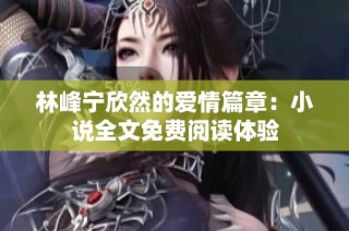 林峰宁欣然的爱情篇章：小说全文免费阅读体验