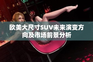 欧美大尺寸SUV未来演变方向及市场前景分析