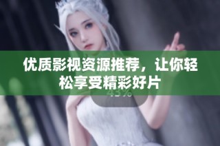 优质影视资源推荐，让你轻松享受精彩好片