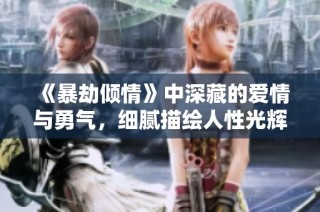 《暴劫倾情》中深藏的爱情与勇气，细腻描绘人性光辉