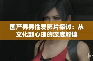 国产男男性爱影片探讨：从文化到心理的深度解读