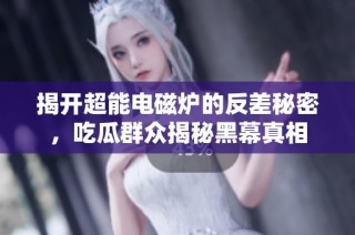 揭开超能电磁炉的反差秘密，吃瓜群众揭秘黑幕真相