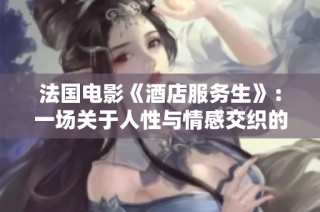 法国电影《酒店服务生》：一场关于人性与情感交织的旅程