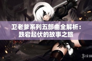 卫老爹系列五部曲全解析：跌宕起伏的故事之旅