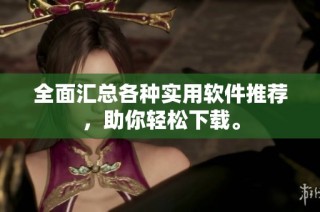 全面汇总各种实用软件推荐，助你轻松下载。