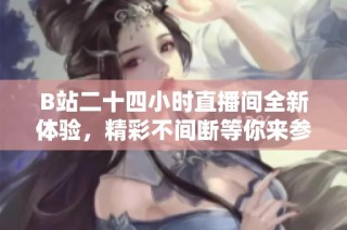 B站二十四小时直播间全新体验，精彩不间断等你来参与