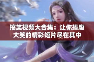 搞笑视频大合集：让你捧腹大笑的精彩短片尽在其中