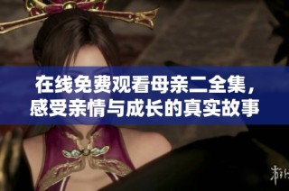 在线免费观看母亲二全集，感受亲情与成长的真实故事