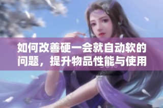 如何改善硬一会就自动软的问题，提升物品性能与使用体验