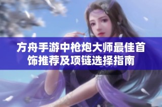 方舟手游中枪炮大师最佳首饰推荐及项链选择指南