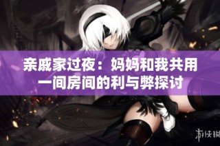 亲戚家过夜：妈妈和我共用一间房间的利与弊探讨