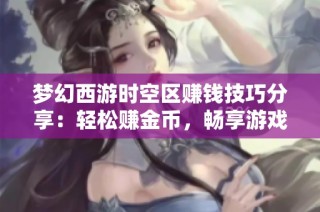 梦幻西游时空区赚钱技巧分享：轻松赚金币，畅享游戏乐趣