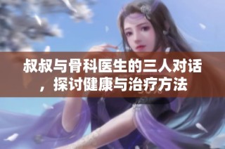 叔叔与骨科医生的三人对话，探讨健康与治疗方法