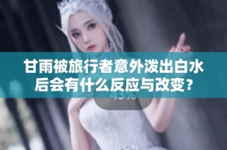 甘雨被旅行者意外泼出白水后会有什么反应与改变？