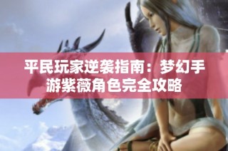 平民玩家逆袭指南：梦幻手游紫薇角色完全攻略
