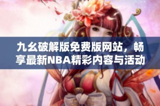 九幺破解版免费版网站，畅享最新NBA精彩内容与活动