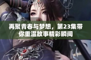 再聚青春与梦想，第23集带你重温故事精彩瞬间