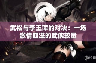 武松与李玉萍的对决：一场激情四溢的武侠较量