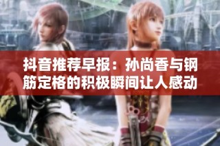 抖音推荐早报：孙尚香与钢筋定格的积极瞬间让人感动