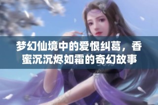梦幻仙境中的爱恨纠葛，香蜜沉沉烬如霜的奇幻故事