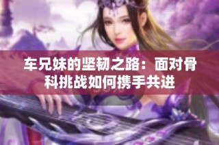 车兄妹的坚韧之路：面对骨科挑战如何携手共进