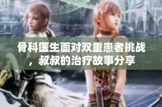 骨科医生面对双重患者挑战，叔叔的治疗故事分享