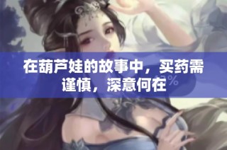 在葫芦娃的故事中，买药需谨慎，深意何在