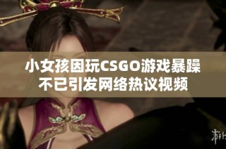 小女孩因玩CSGO游戏暴躁不已引发网络热议视频