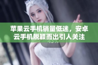 苹果云手机销量低迷，安卓云手机脱颖而出引人关注