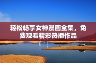 轻松畅享女神漫画全集，免费观看精彩热播作品
