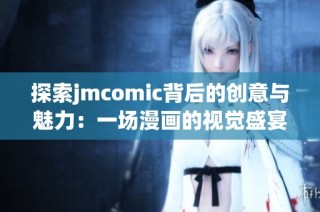 探索jmcomic背后的创意与魅力：一场漫画的视觉盛宴