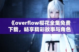 《overflow樱花全集免费下载，畅享精彩故事与角色冒险》