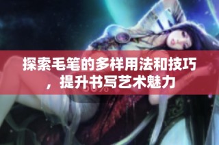 探索毛笔的多样用法和技巧，提升书写艺术魅力