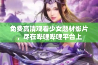 免费高清观看少女题材影片，尽在哔哩哔哩平台上