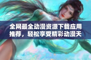 全网最全动漫资源下载应用推荐，轻松享受精彩动漫天幕
