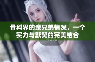 骨科界的亲兄弟情深，一个实力与默契的完美结合